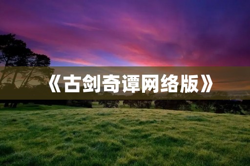 《古剑奇谭网络版》:重温经典,共创传奇