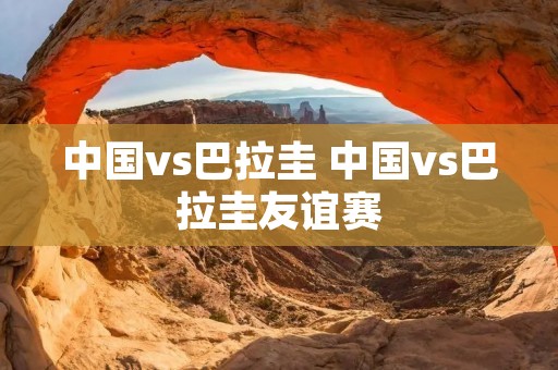 中国vs巴拉圭 中国vs巴拉圭友谊赛