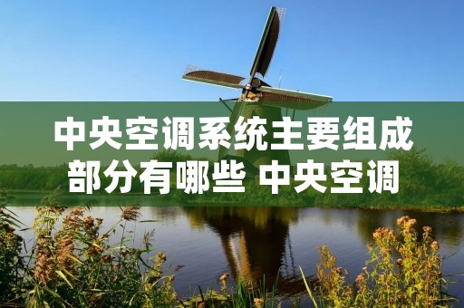 中央空调系统主要组成部分有哪些 中央空调系统主要组成部分有哪些部件 中央空调系统主要组成部分有哪些 中央空调系统主要组成部分有哪些部件