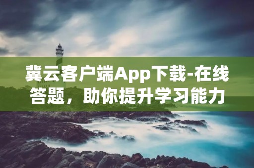 冀云客户端App下载-在线答题，助你提升学习能力与知识水平