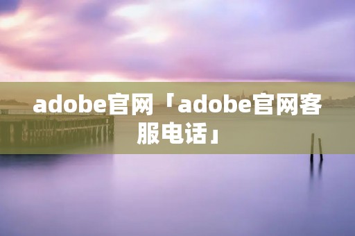 adobe官网「adobe官网****」