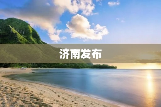 济南发布:城市发展新动力,打造宜居宜业新高地 济南发布:城市发展新动力,打造宜居宜业新高地