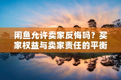 闲鱼允许卖家反悔吗？买家权益与卖家责任的平衡