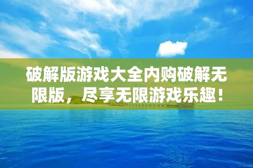 破解版游戏大全内购破解无限版,尽享无限游戏乐趣! 破解版游戏大全内购破解无限版,尽享无限游戏乐趣!