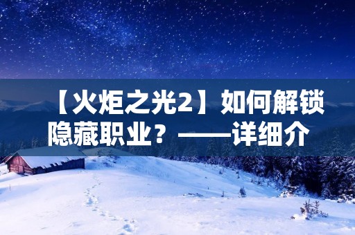 【火炬之光2】如何解锁隐藏职业?——详细介绍隐藏职业获取方法 【火炬之光2】如何解锁隐藏职业?——详细介绍隐藏职业获取方法