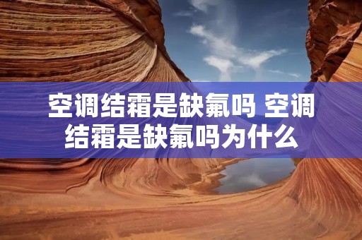 空调结霜是缺氟吗 空调结霜是缺氟吗为什么 空调结霜是缺氟吗 空调结霜是缺氟吗为什么