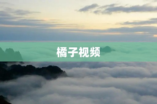 橘子视频：打开视界，开启美好生活