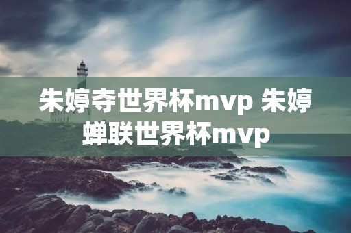 朱婷夺世界杯mvp 朱婷蝉联世界杯mvp