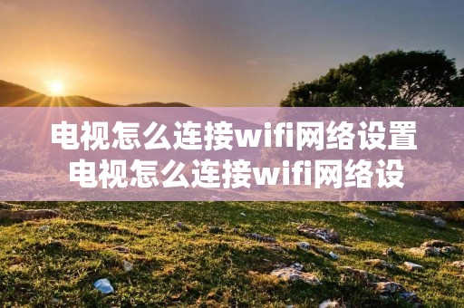电视怎么连接wifi网络设置 电视怎么连接wifi网络设置密码
