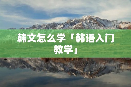 韩文怎么学「韩语入门教学」