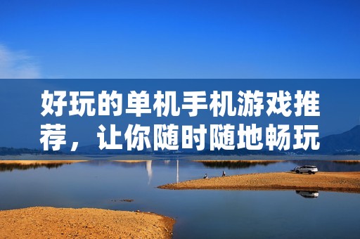 好玩的单机手机游戏推荐,让你随时随地畅玩游戏世界