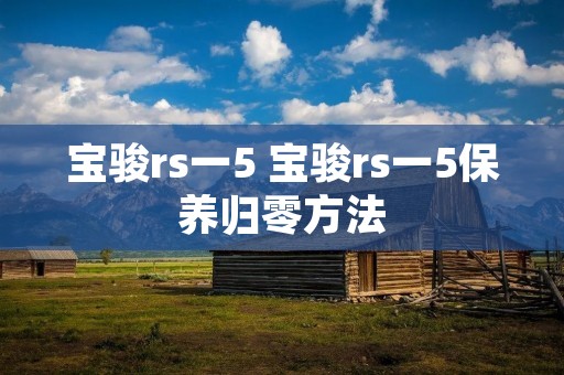 宝骏rs一5 宝骏rs一5保养归零方法