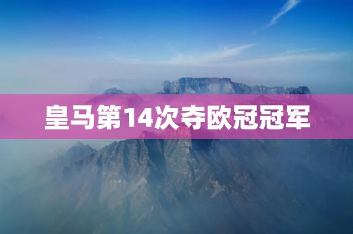 皇马第14次夺欧冠冠军:辉煌历史再添辉煌 皇马第14次夺欧冠冠军:辉煌历史再添辉煌