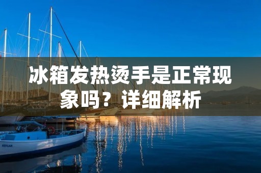 冰箱发热烫手是正常现象吗？详细解析