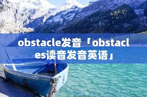 obstacle发音「obstacles读音发音英语」 obstacle发音「obstacles读音发音英语」