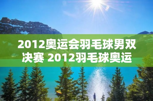 2012奥运会羽毛球男双决赛 2012羽毛球奥运会羽毛球男双冠军 2012奥运会羽毛球男双决赛 2012羽毛球奥运会羽毛球男双冠军