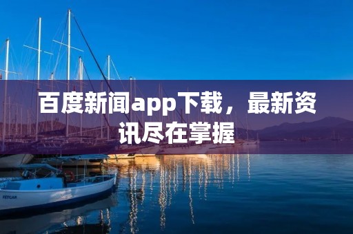 百度新闻app下载，最新资讯尽在掌握