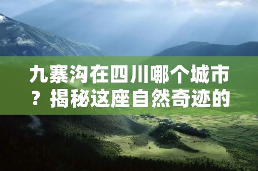 九寨沟在四川哪个城市?揭秘这座自然奇迹的所在地 九寨沟在四川哪个城市?揭秘这座自然奇迹的所在地