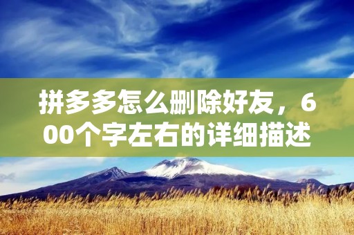 拼多多怎么删除好友，600个字左右的详细描述如下：