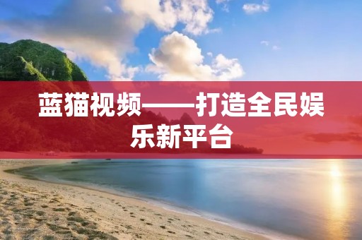 蓝猫视频——打造全民娱乐新平台 蓝猫视频——打造全民娱乐新平台