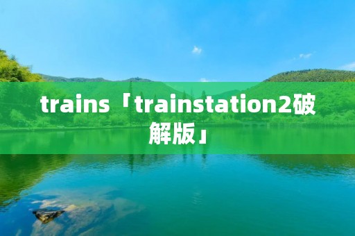 trains「trainstation2破解版」