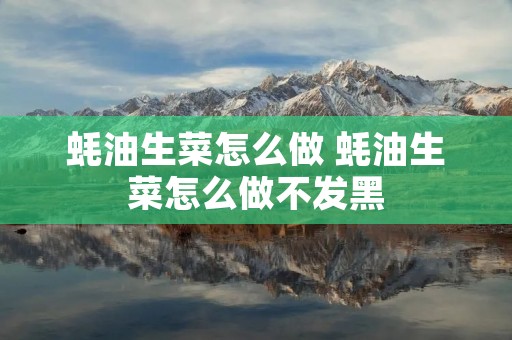 蚝油生菜怎么做 蚝油生菜怎么做不发黑 蚝油生菜怎么做 蚝油生菜怎么做不发黑