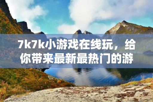 7k7k小游戏在线玩，给你带来最新最热门的游戏大全！