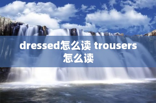 dressed怎么读 trousers怎么读 dressed怎么读 trousers怎么读