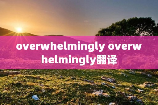 overwhelmingly overwhelmingly翻译 overwhelmingly overwhelmingly翻译