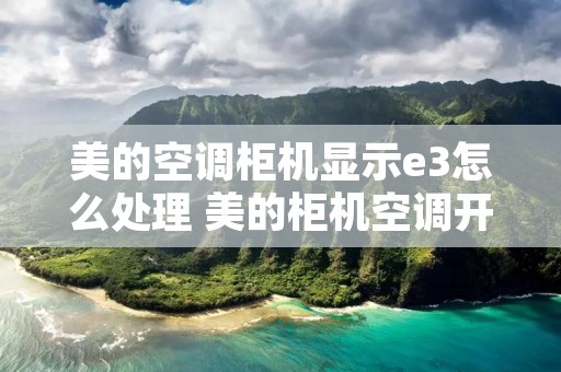 美的空调柜机显示e3怎么处理 美的柜机空调开机显示e3是什么意思? 美的空调柜机显示e3怎么处理 美的柜机空调开机显示e3是什么意思?