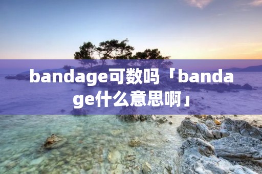 bandage可数吗「bandage什么意思啊」 bandage可数吗「bandage什么意思啊」