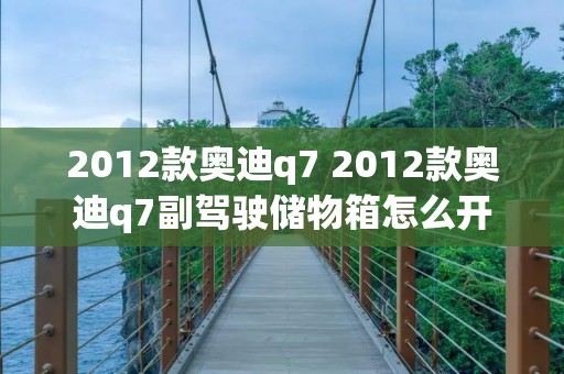 2012款奥迪q7 2012款奥迪q7副驾驶储物箱怎么开