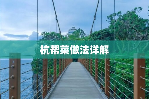 杭帮菜做法详解:探秘杭州美食的独特魅力 杭帮菜做法详解:探秘杭州美食的独特魅力
