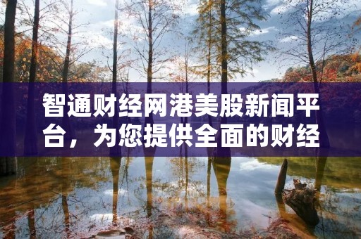 智通财经网港美股新闻平台,为您提供全面的财经资讯与投资分析 智通财经网港美股新闻平台,为您提供全面的财经资讯与投资分析