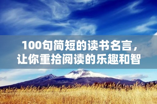 100句简短的读书名言,让你重拾阅读的乐趣和智慧 100句简短的读书名言,让你重拾阅读的乐趣和智慧