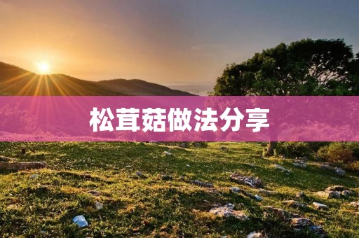 松茸菇做法分享：美味佳肴的制作秘笈
