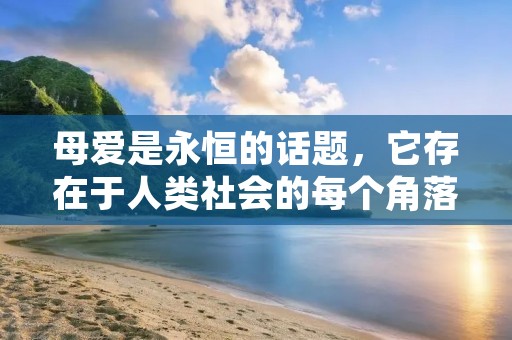 母爱是永恒的话题,它存在于人类社会的每个角落,是世界上最伟大、最无私的情感之一。母亲的爱是一种无条件的、深沉的、慷慨的、不求回报的爱。在母爱的庇护下,我们茁壮成长,学会爱、学会责任、学会担当。下面是一些关于母爱的经典语录,让我们一起来感受母爱的伟大和美好。