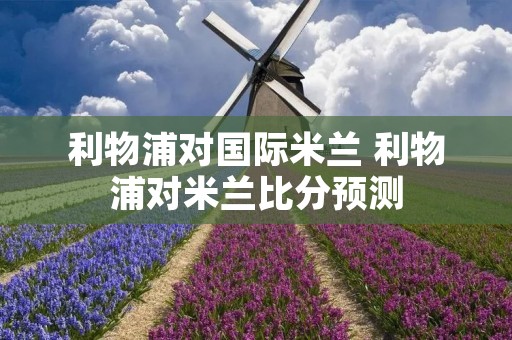 利物浦对国际米兰 利物浦对米兰比分预测