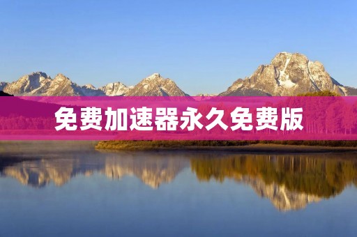 免费加速器永久免费版:让你尽享畅快上网体验 免费加速器永久免费版:让你尽享畅快上网体验