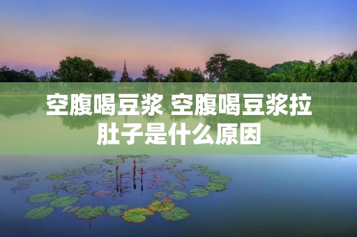 空腹喝豆浆 空腹喝豆浆拉肚子是什么原因