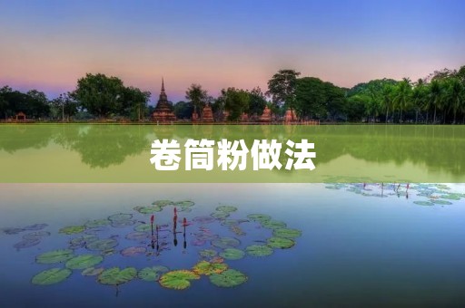 卷筒粉做法:手把手教你制作美味可口的卷筒粉 卷筒粉做法:手把手教你制作美味可口的卷筒粉
