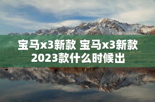 宝马x3新款 宝马x3新款2023款什么时候出 宝马x3新款 宝马x3新款2023款什么时候出