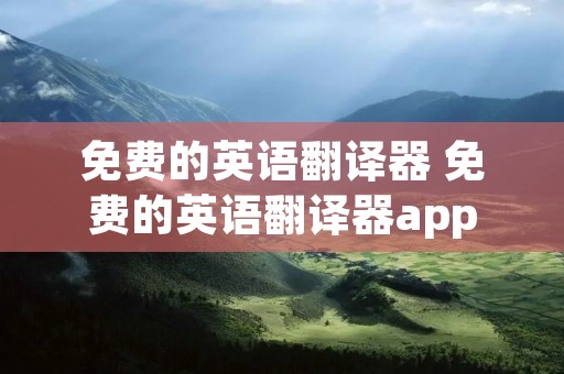 免费的英语翻译器 免费的英语翻译器app 免费的英语翻译器 免费的英语翻译器app