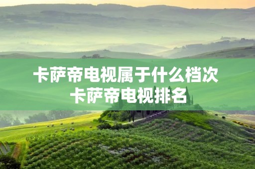 卡萨帝电视属于什么档次 卡萨帝电视排名