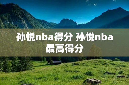 孙悦nba得分 孙悦nba最高得分 孙悦nba得分 孙悦nba最高得分
