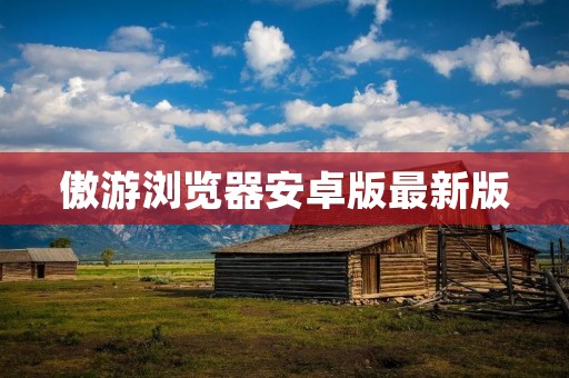 傲游浏览器安卓版最新版:速度快、安全稳定的移动浏览器 傲游浏览器安卓版最新版:速度快、安全稳定的移动浏览器