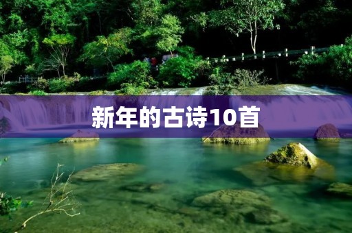 新年的古诗10首:唤醒心灵,迎接新年的诗意盛宴 新年的古诗10首:唤醒心灵,迎接新年的诗意盛宴