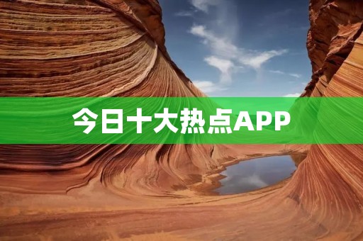 今日十大热点APP：探索最新潮流，畅享智能生活