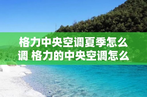 格力中央空调夏季怎么调 格力的中央空调怎么调冷温度