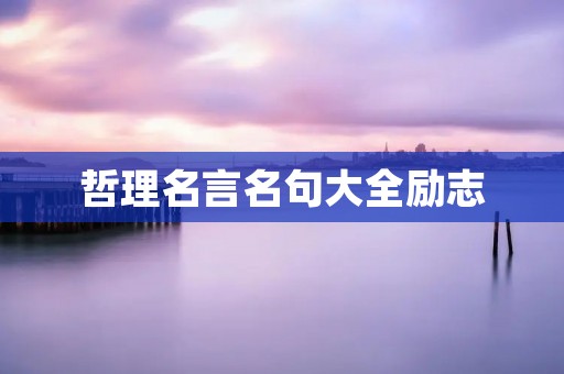 哲理名言名句大全励志:激励你走出迷茫,迎接更美好的人生 哲理名言名句大全励志:激励你走出迷茫,迎接更美好的人生